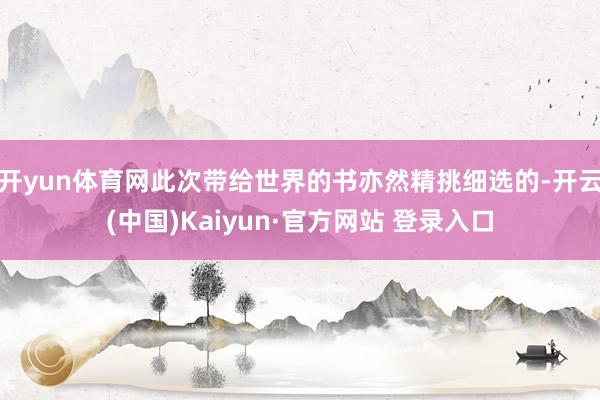 开yun体育网此次带给世界的书亦然精挑细选的-开云(中国)Kaiyun·官方网站 登录入口