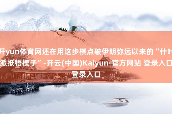 开yun体育网还在用这步棋点破伊朗弥远以来的“什叶派抵牾楔子”-开云(中国)Kaiyun·官方网站 登录入口