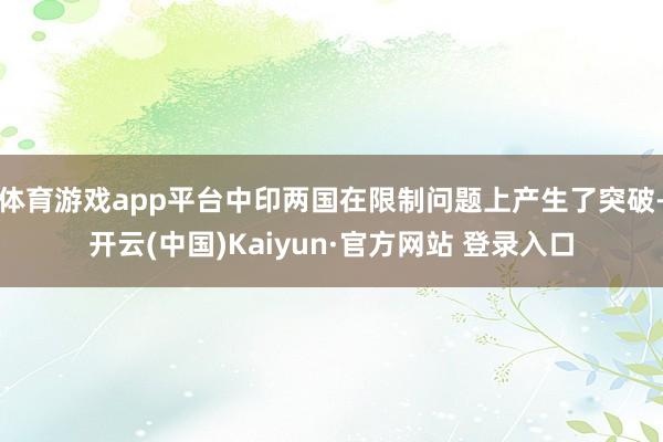 体育游戏app平台中印两国在限制问题上产生了突破-开云(中国)Kaiyun·官方网站 登录入口