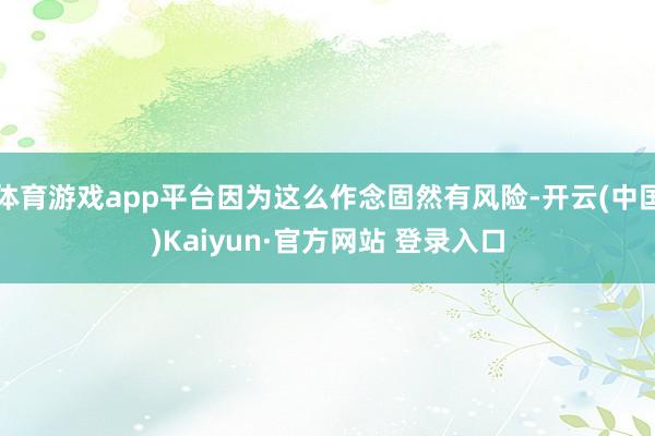 体育游戏app平台因为这么作念固然有风险-开云(中国)Kaiyun·官方网站 登录入口