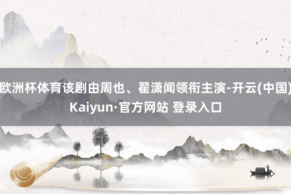 欧洲杯体育该剧由周也、翟潇闻领衔主演-开云(中国)Kaiyun·官方网站 登录入口