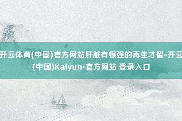 开云体育(中国)官方网站肝脏有很强的再生才智-开云(中国)Kaiyun·官方网站 登录入口