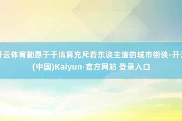 开云体育勤恳于于清算充斥着东谈主渣的城市街谈-开云(中国)Kaiyun·官方网站 登录入口