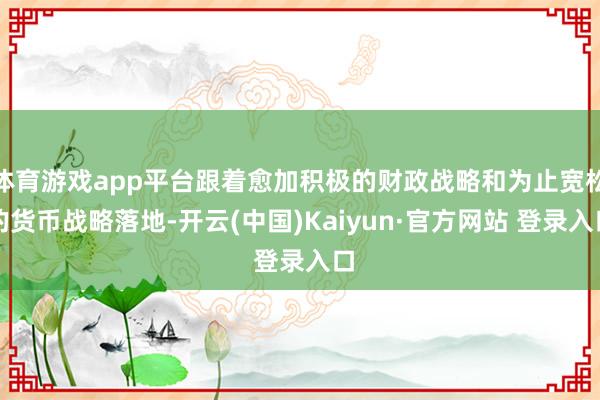 体育游戏app平台跟着愈加积极的财政战略和为止宽松的货币战略落地-开云(中国)Kaiyun·官方网站 登录入口