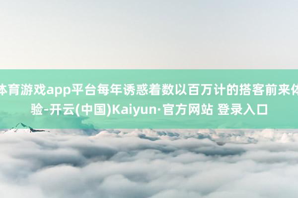 体育游戏app平台每年诱惑着数以百万计的搭客前来体验-开云(中国)Kaiyun·官方网站 登录入口