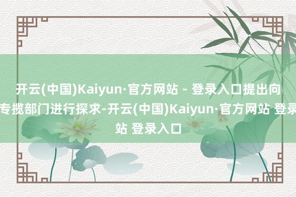开云(中国)Kaiyun·官方网站 - 登录入口提出向中方专揽部门进行探求-开云(中国)Kaiyun·官方网站 登录入口