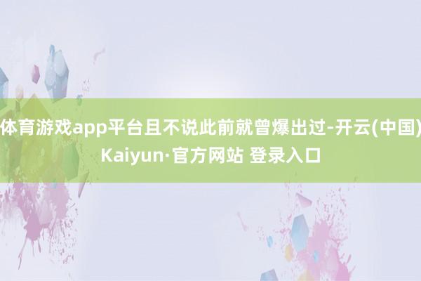 体育游戏app平台且不说此前就曾爆出过-开云(中国)Kaiyun·官方网站 登录入口