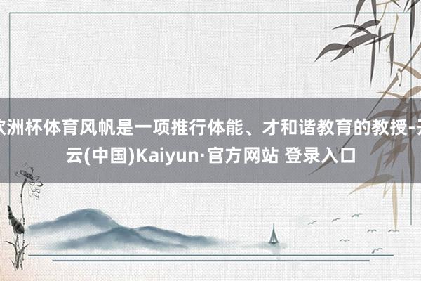 欧洲杯体育风帆是一项推行体能、才和谐教育的教授-开云(中国)Kaiyun·官方网站 登录入口
