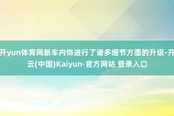开yun体育网新车内饰进行了诸多细节方面的升级-开云(中国)Kaiyun·官方网站 登录入口