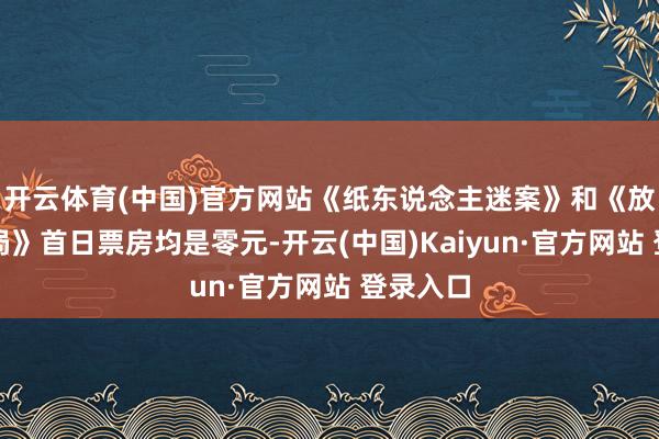 开云体育(中国)官方网站《纸东说念主迷案》和《放浪的酒局》首日票房均是零元-开云(中国)Kaiyun·官方网站 登录入口