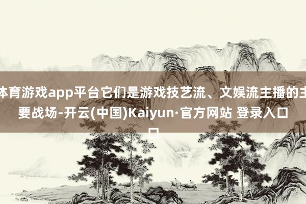 体育游戏app平台它们是游戏技艺流、文娱流主播的主要战场-开云(中国)Kaiyun·官方网站 登录入口