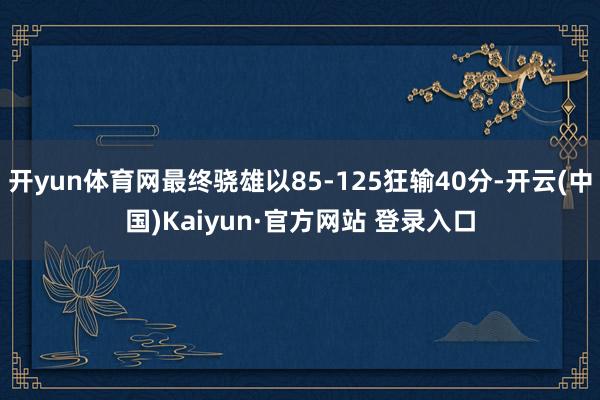 开yun体育网最终骁雄以85-125狂输40分-开云(中国)Kaiyun·官方网站 登录入口