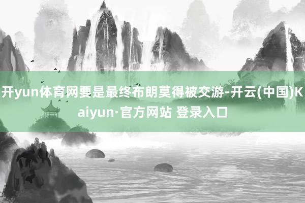 开yun体育网要是最终布朗莫得被交游-开云(中国)Kaiyun·官方网站 登录入口