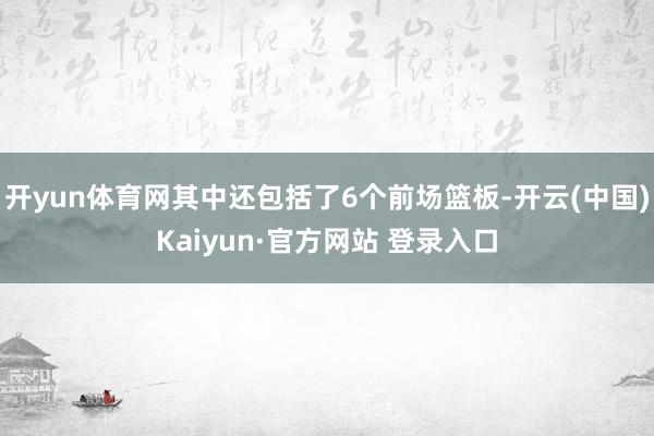 开yun体育网其中还包括了6个前场篮板-开云(中国)Kaiyun·官方网站 登录入口