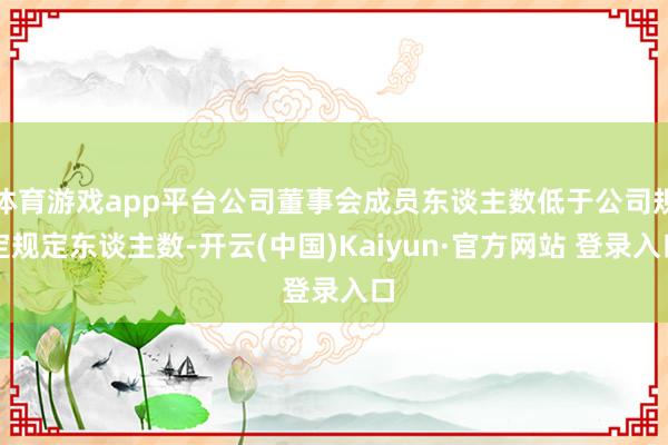 体育游戏app平台公司董事会成员东谈主数低于公司规定规定东谈主数-开云(中国)Kaiyun·官方网站 登录入口