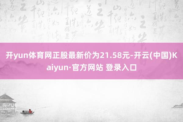 开yun体育网正股最新价为21.58元-开云(中国)Kaiyun·官方网站 登录入口