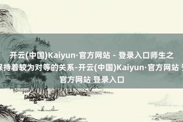 开云(中国)Kaiyun·官方网站 - 登录入口师生之间往往保持着较为对等的关系-开云(中国)Kaiyun·官方网站 登录入口