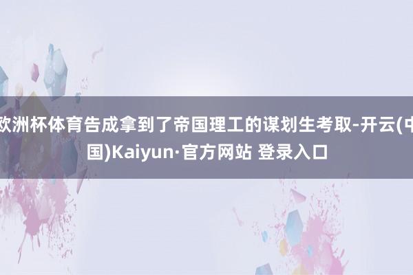 欧洲杯体育告成拿到了帝国理工的谋划生考取-开云(中国)Kaiyun·官方网站 登录入口