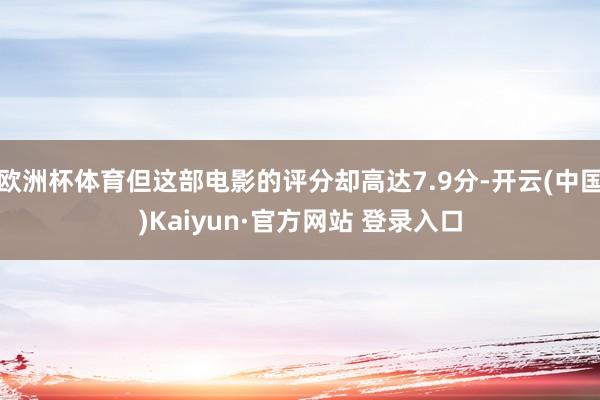 欧洲杯体育但这部电影的评分却高达7.9分-开云(中国)Kaiyun·官方网站 登录入口