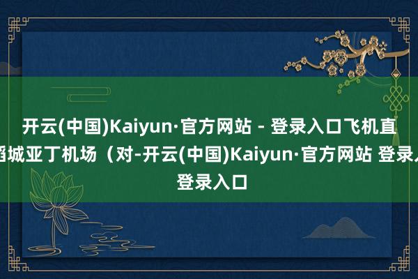 开云(中国)Kaiyun·官方网站 - 登录入口飞机直飞稻城亚丁机场(对-开云(中国)Kaiyun·官方网站 登录入口
