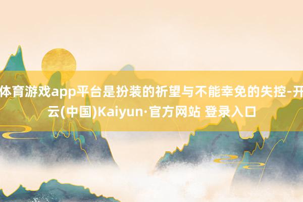 体育游戏app平台是扮装的祈望与不能幸免的失控-开云(中国)Kaiyun·官方网站 登录入口
