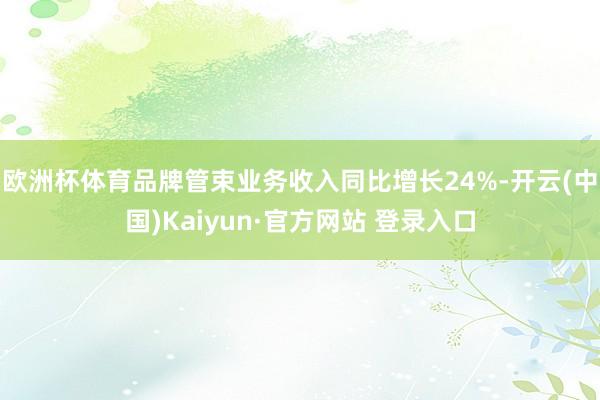 欧洲杯体育品牌管束业务收入同比增长24%-开云(中国)Kaiyun·官方网站 登录入口