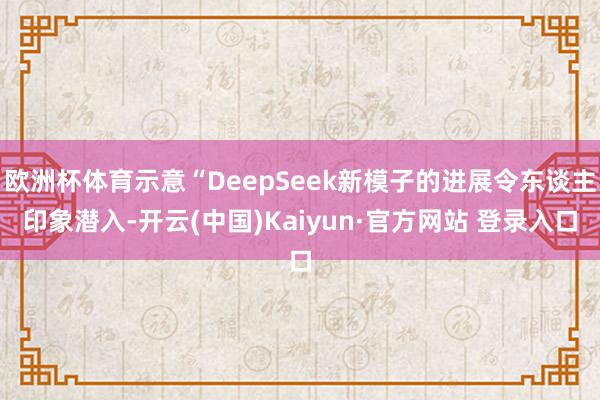 欧洲杯体育示意“DeepSeek新模子的进展令东谈主印象潜入-开云(中国)Kaiyun·官方网站 登录入口