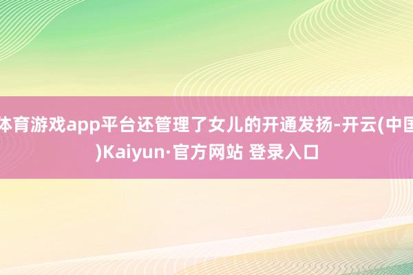 体育游戏app平台还管理了女儿的开通发扬-开云(中国)Kaiyun·官方网站 登录入口