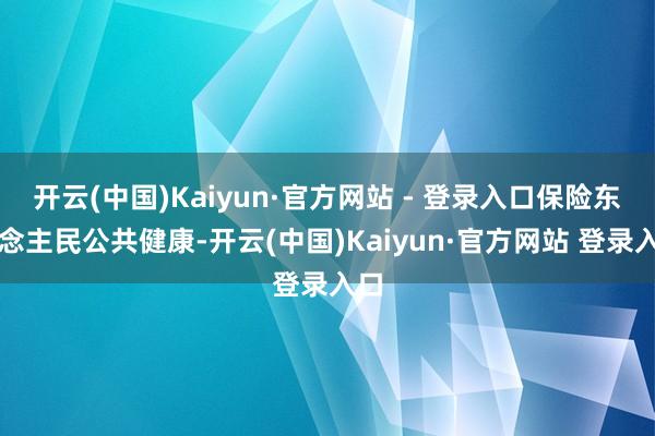 开云(中国)Kaiyun·官方网站 - 登录入口保险东说念主民公共健康-开云(中国)Kaiyun·官方网站 登录入口