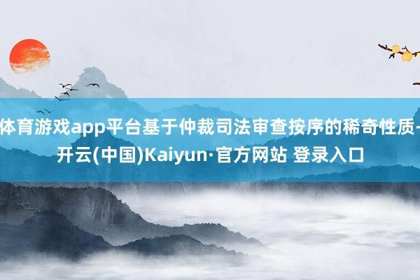 体育游戏app平台基于仲裁司法审查按序的稀奇性质-开云(中国)Kaiyun·官方网站 登录入口
