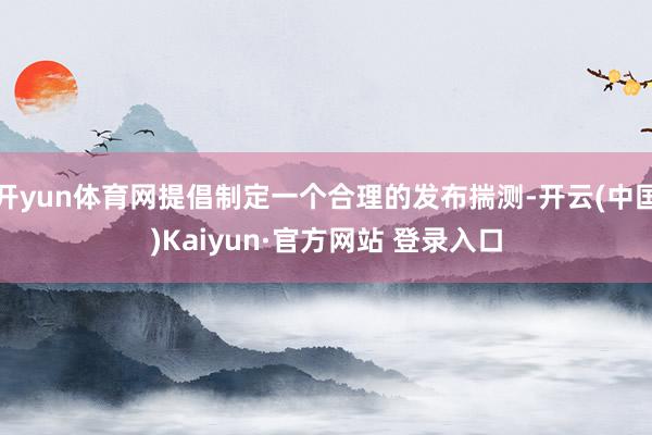 开yun体育网提倡制定一个合理的发布揣测-开云(中国)Kaiyun·官方网站 登录入口