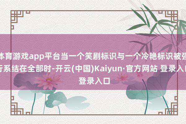 体育游戏app平台当一个笑剧标识与一个冷艳标识被强行系结在全部时-开云(中国)Kaiyun·官方网站 登录入口