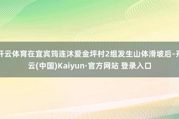 开云体育在宜宾筠连沐爱金坪村2组发生山体滑坡后-开云(中国)Kaiyun·官方网站 登录入口