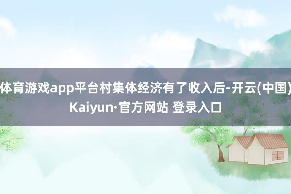 体育游戏app平台村集体经济有了收入后-开云(中国)Kaiyun·官方网站 登录入口